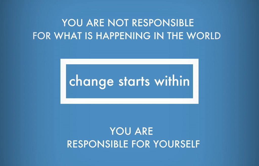 You are not responsible for what is happening in the world. You are responsible for yourself. Change starts from within.